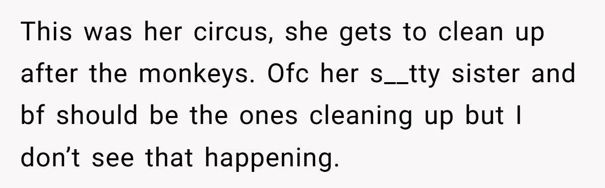 This was her circus, she gets to clean up after the monkeys. Ofc her s__tty sister and bf should be the ones cleaning up but I don’t see that happening.