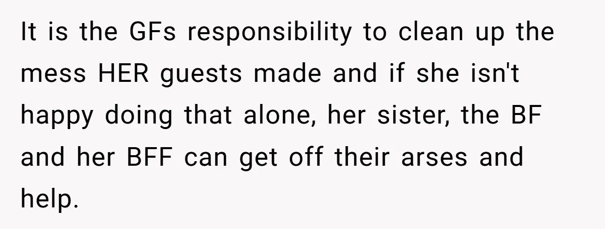 It is the GFs responsibility to clean up the mess HER guests made and if she isn't happy doing that alone, her sister, the BF and her BFF can get...