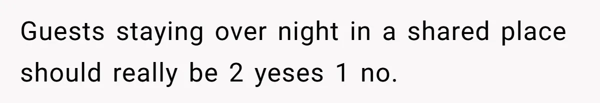 Guests staying over night in a shared place should really be 2 yeses 1 no.