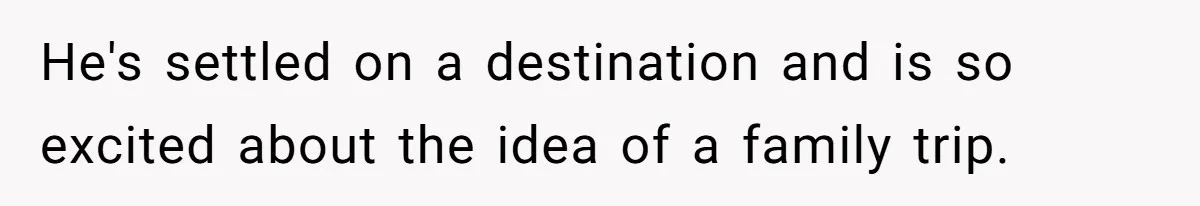 He's settled on a destination and is so excited about the idea of a family trip.