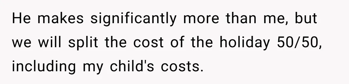 He makes significantly more than me, but we will split the cost of the holiday 50/50, including my child's costs.