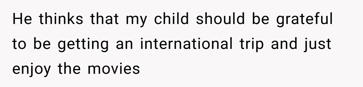 He thinks that my child should be grateful to be getting an international trip and just enjoy the movies