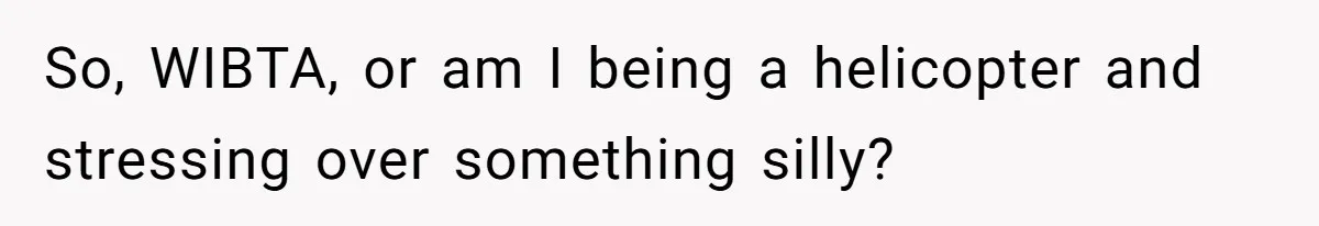 So, WIBTA, or am I being a helicopter and stressing over something silly?