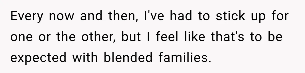 Every now and then, I've had to stick up for one or the other, but I feel like that's to be expected with blended families.