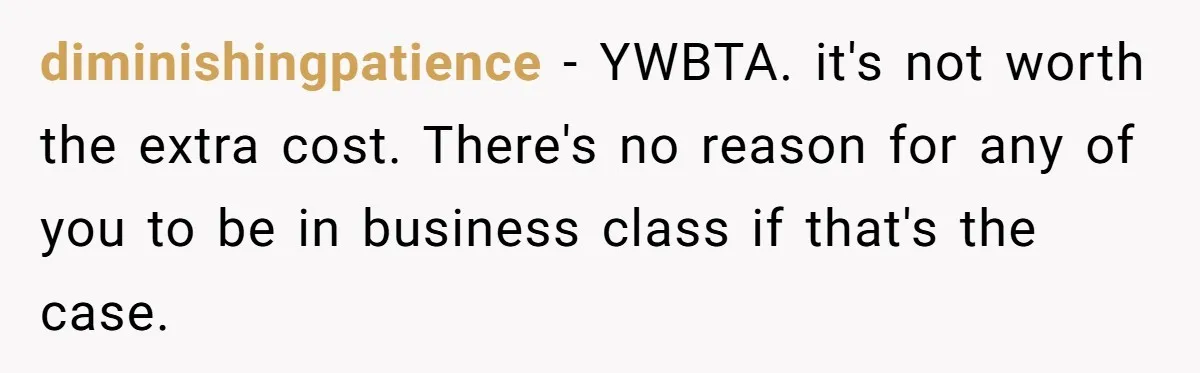 diminishingpatience − YWBTA. it's not worth the extra cost. There's no reason for any of you to be in business class if that's the case.