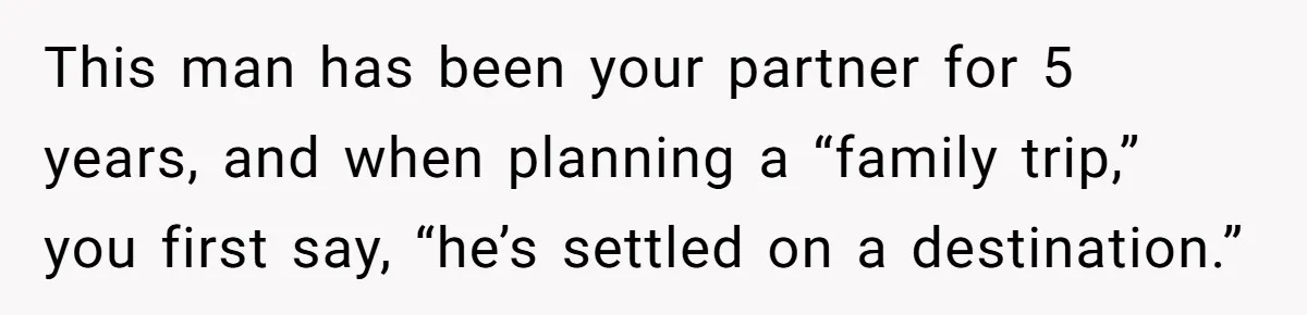 This man has been your partner for 5 years, and when planning a “family trip,” you first say, “he’s settled on a destination.”