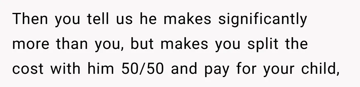 Then you tell us he makes significantly more than you, but makes you split the cost with him 50/50 and pay for your child,