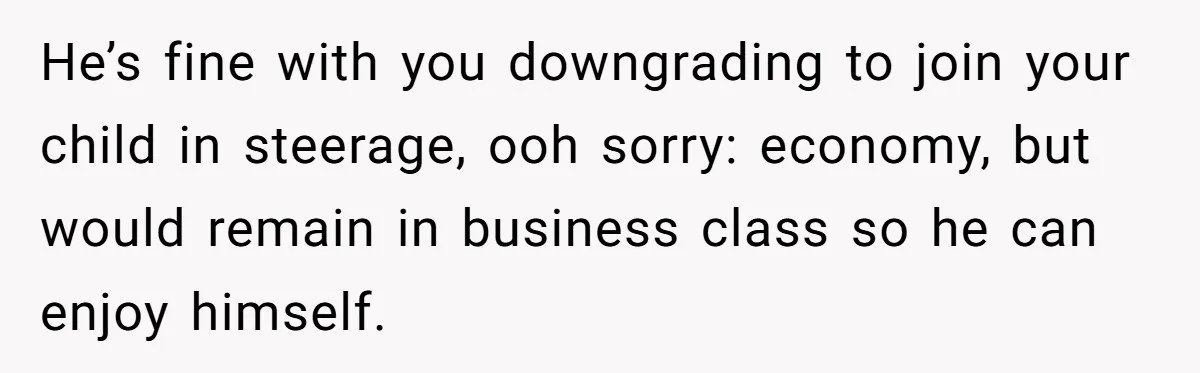 He’s fine with you downgrading to join your child in steerage, ooh sorry: economy, but would remain in business class so he can enjoy himself.