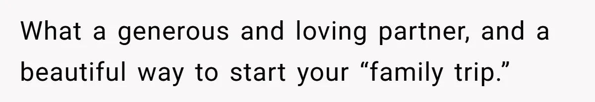 What a generous and loving partner, and a beautiful way to start your “family trip.”
