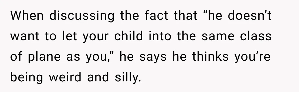 When discussing the fact that “he doesn’t want to let your child into the same class of plane as you,” he says he thinks you’re being weird and silly.