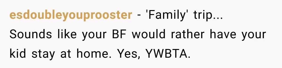 esdoubleyouprooster − 'Family' trip... Sounds like your BF would rather have your kid stay at home. Yes, YWBTA.