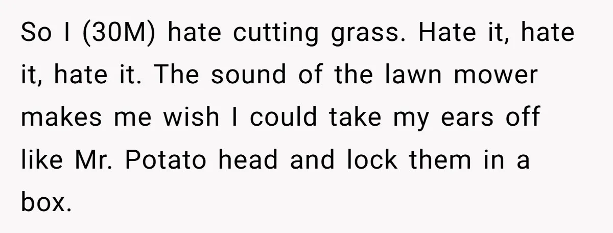So I (30M) hate cutting grass. Hate it, hate it, hate it. The sound of the lawn mower makes me wish I could take my ears off like Mr. Potato...