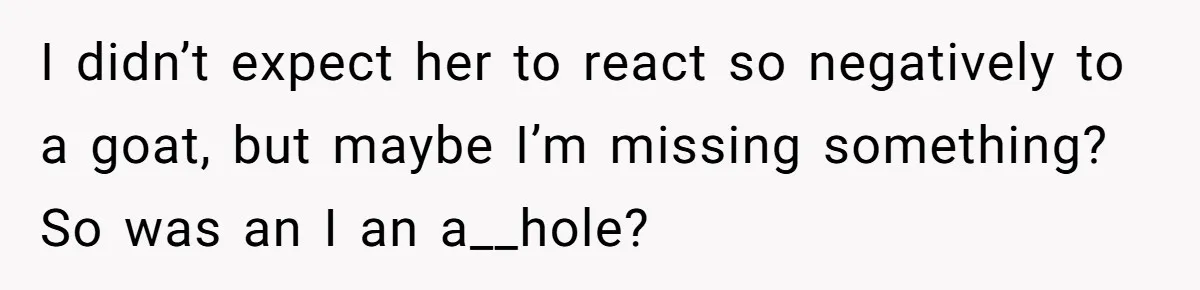 I didn’t expect her to react so negatively to a goat, but maybe I’m missing something? So was an I an a__hole?