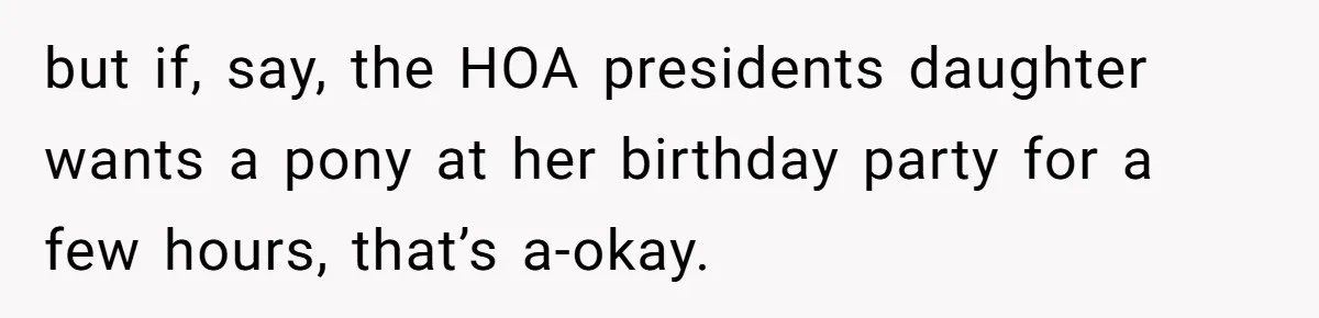 but if, say, the HOA presidents daughter wants a pony at her birthday party for a few hours, that’s a-okay.