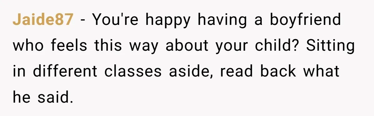 Jaide87 − You're happy having a boyfriend who feels this way about your child? Sitting in different classes aside, read back what he said.