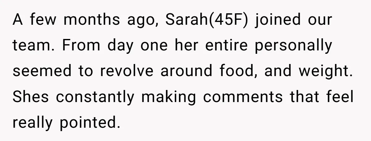 A few months ago, Sarah(45F) joined our team. From day one her entire personally seemed to revolve around food, and weight. Shes constantly making comments that feel really pointed.