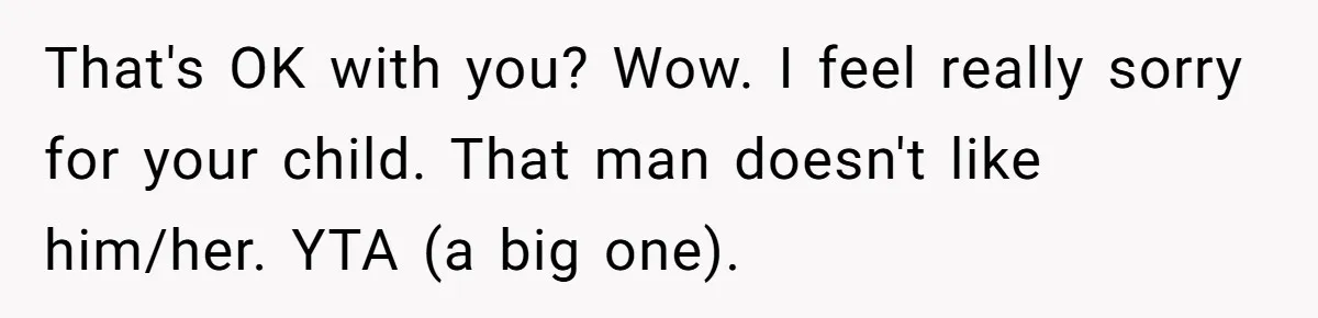 That's OK with you? Wow. I feel really sorry for your child. That man doesn't like him/her. YTA (a big one).