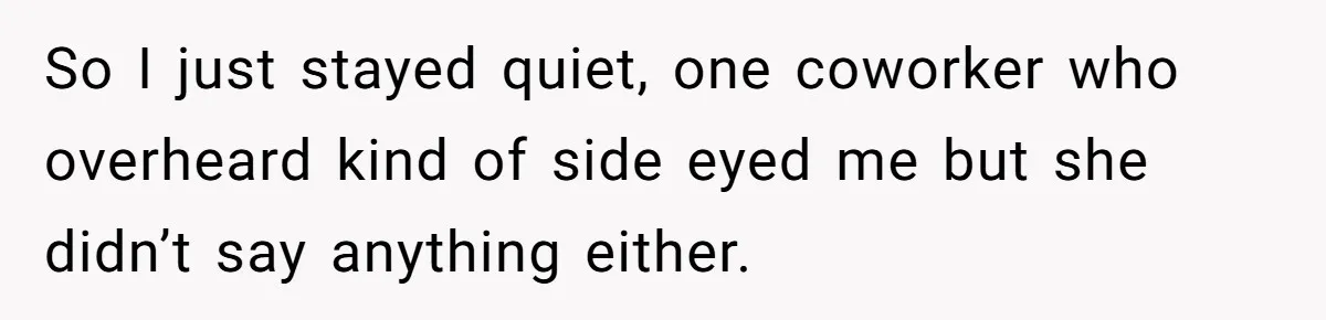 So I just stayed quiet, one coworker who overheard kind of side eyed me but she didn’t say anything either.