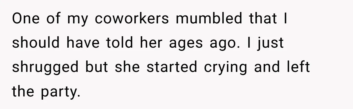 One of my coworkers mumbled that I should have told her ages ago. I just shrugged but she started crying and left the party.