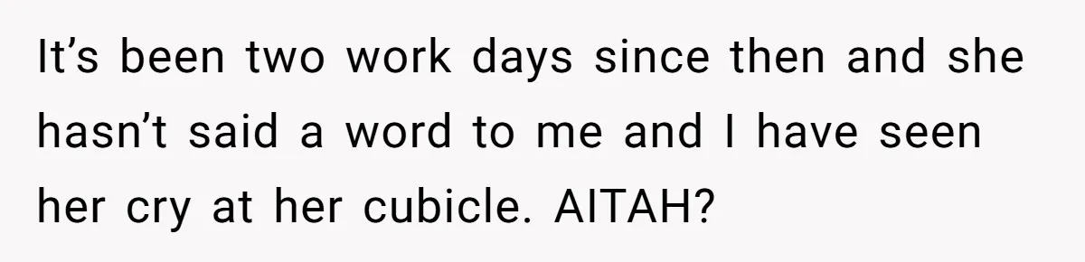 It’s been two work days since then and she hasn’t said a word to me and I have seen her cry at her cubicle. AITAH?