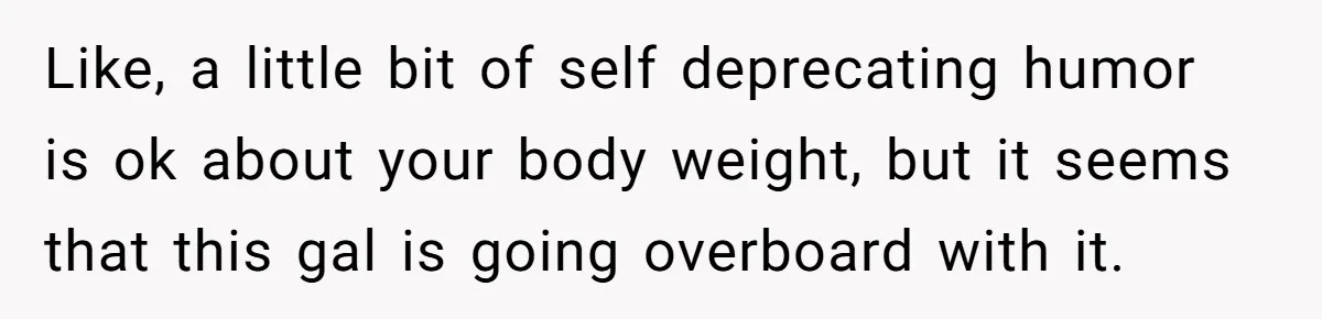 Like, a little bit of self deprecating humor is ok about your body weight, but it seems that this gal is going overboard with it.