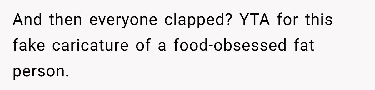 And then everyone clapped? YTA for this fake caricature of a food-obsessed fat person.