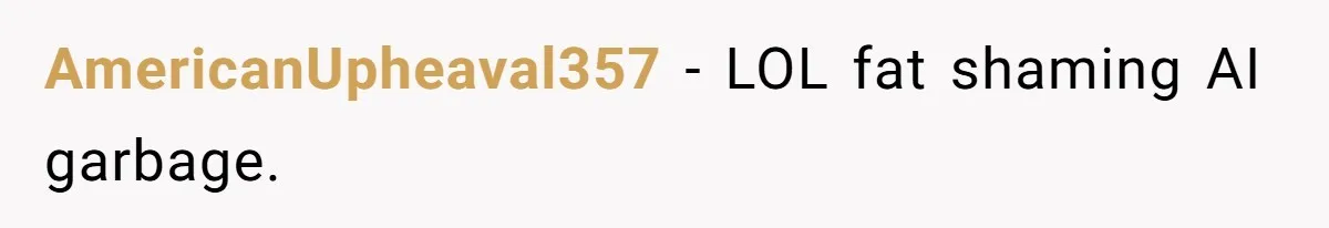 AmericanUpheaval357 − LOL fat shaming AI garbage.