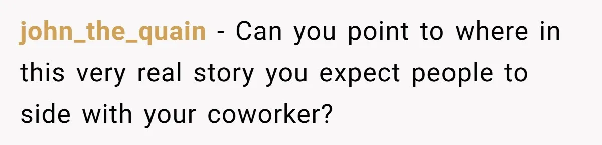 john_the_quain − Can you point to where in this very real story you expect people to side with your coworker?