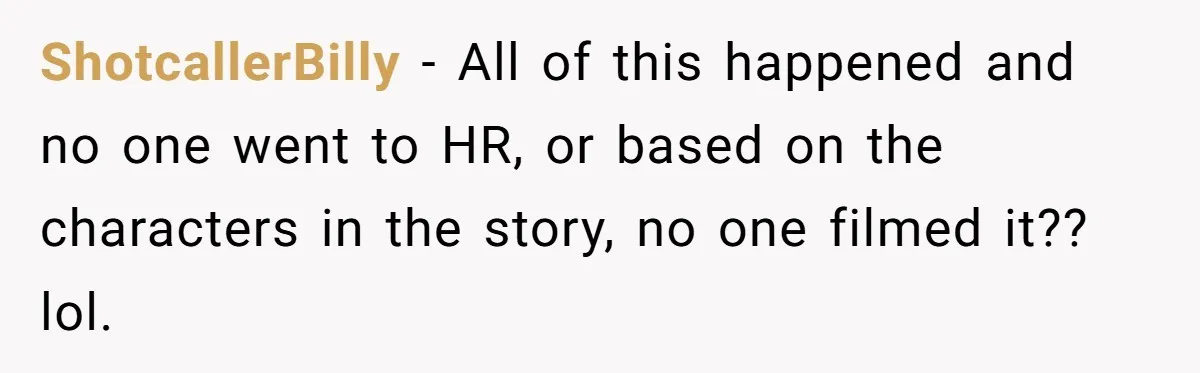 ShotcallerBilly − All of this happened and no one went to HR, or based on the characters in the story, no one filmed it?? lol.