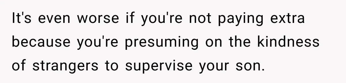 It's even worse if you're not paying extra because you're presuming on the kindness of strangers to supervise your son.