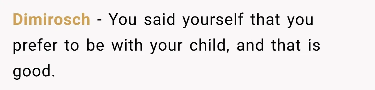 Dimirosch − You said yourself that you prefer to be with your child, and that is good.