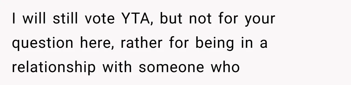 I will still vote YTA, but not for your question here, rather for being in a relationship with someone who