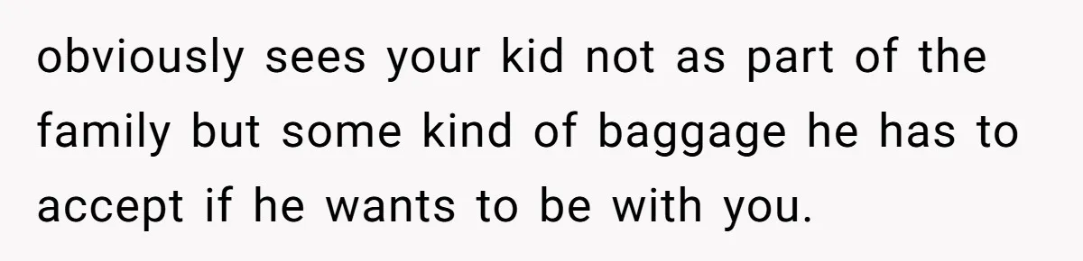 obviously sees your kid not as part of the family but some kind of baggage he has to accept if he wants to be with you.