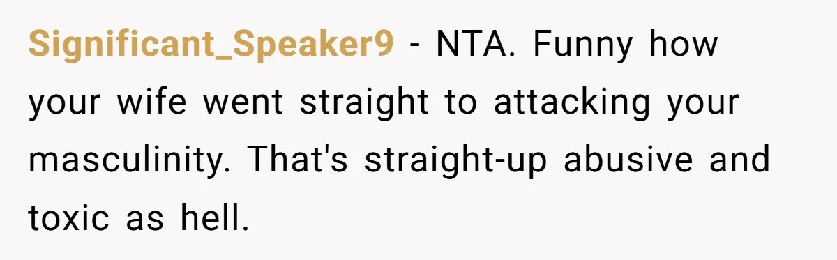 Significant_Speaker9 − NTA. Funny how your wife went straight to attacking your masculinity. That's straight-up abusive and toxic as hell.