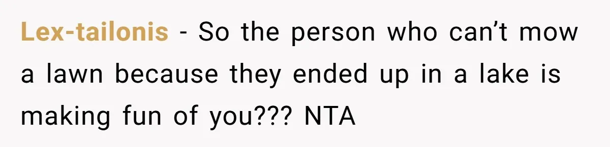 Lex-tailonis − So the person who can’t mow a lawn because they ended up in a lake is making fun of you??? NTA
