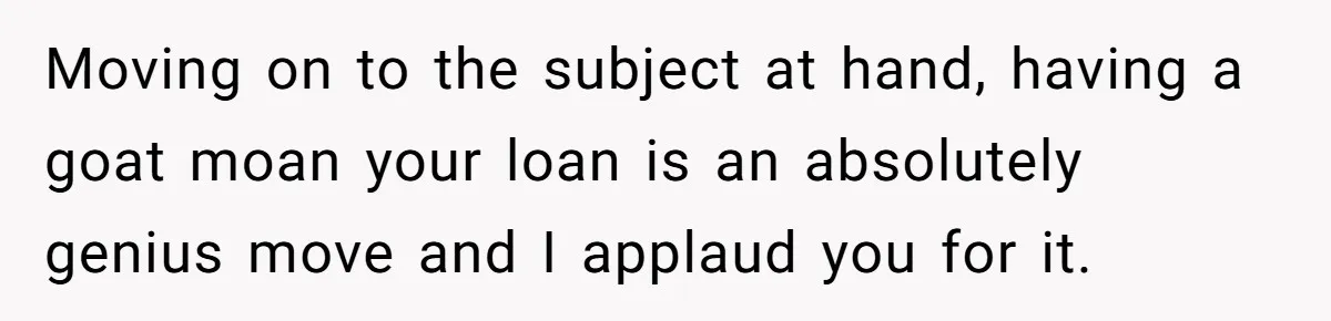 Moving on to the subject at hand, having a goat moan your loan is an absolutely genius move and I applaud you for it.
