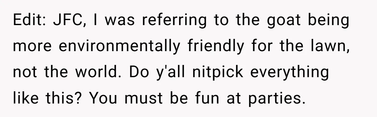 Edit: JFC, I was referring to the goat being more environmentally friendly for the lawn, not the world. Do y'all nitpick everything like this? You must be fun at parties.