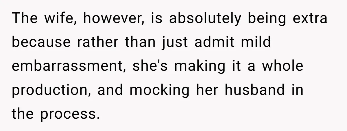 The wife, however, is absolutely being extra because rather than just admit mild embarrassment, she's making it a whole production, and mocking her husband in the process.