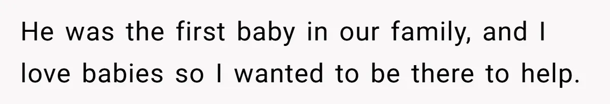 He was the first baby in our family, and I love babies so I wanted to be there to help.