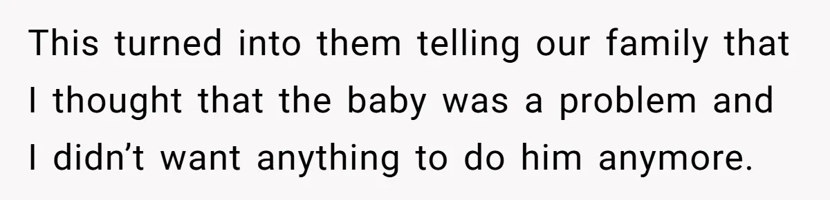 This turned into them telling our family that I thought that the baby was a problem and I didn’t want anything to do him anymore.