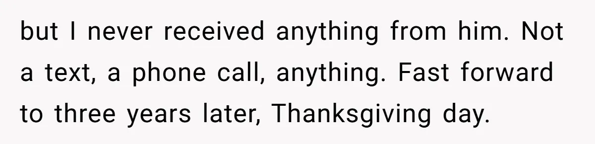 but I never received anything from him. Not a text, a phone call, anything. Fast forward to three years later, Thanksgiving day.