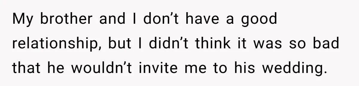 My brother and I don’t have a good relationship, but I didn’t think it was so bad that he wouldn’t invite me to his wedding.