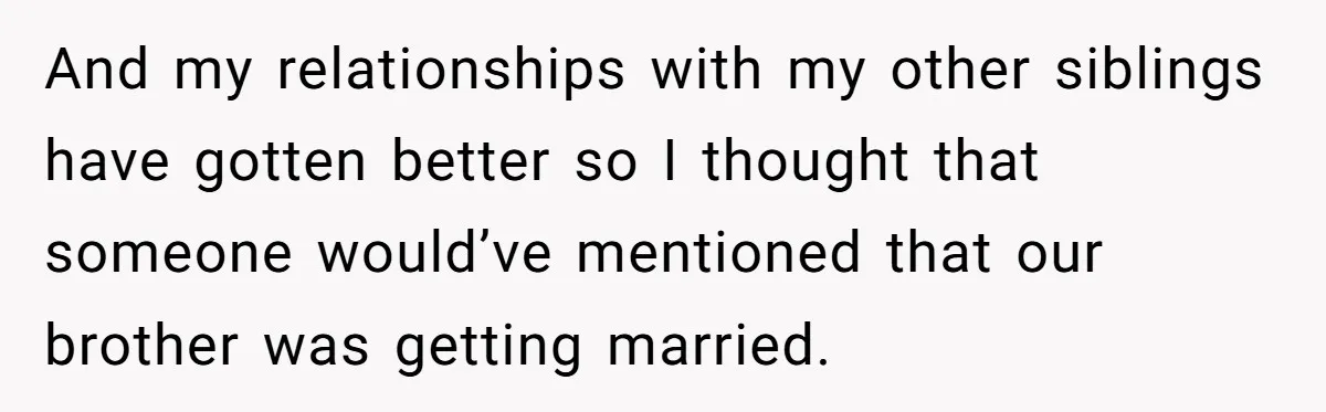 And my relationships with my other siblings have gotten better so I thought that someone would’ve mentioned that our brother was getting married.