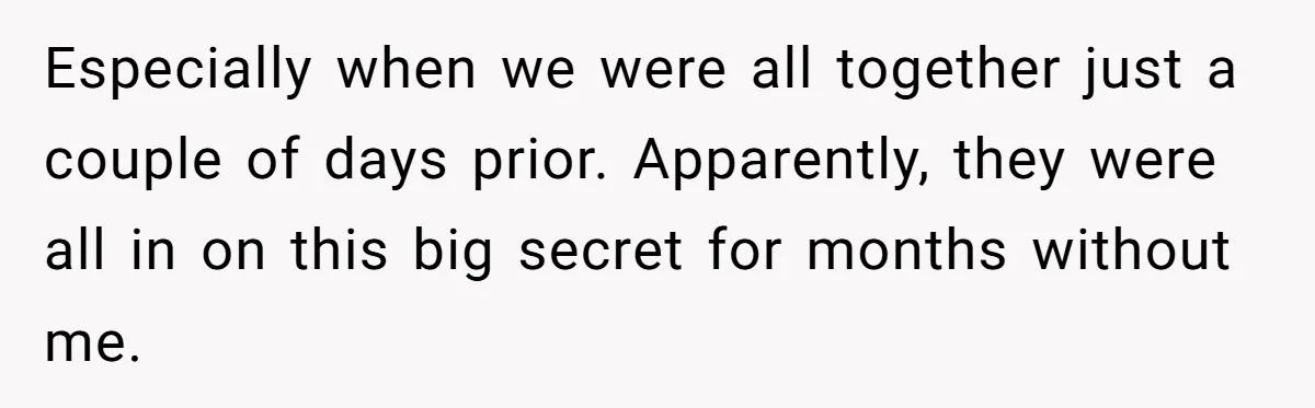 Especially when we were all together just a couple of days prior. Apparently, they were all in on this big secret for months without me.
