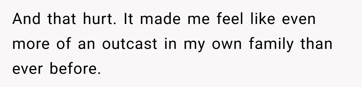 And that hurt. It made me feel like even more of an outcast in my own family than ever before.
