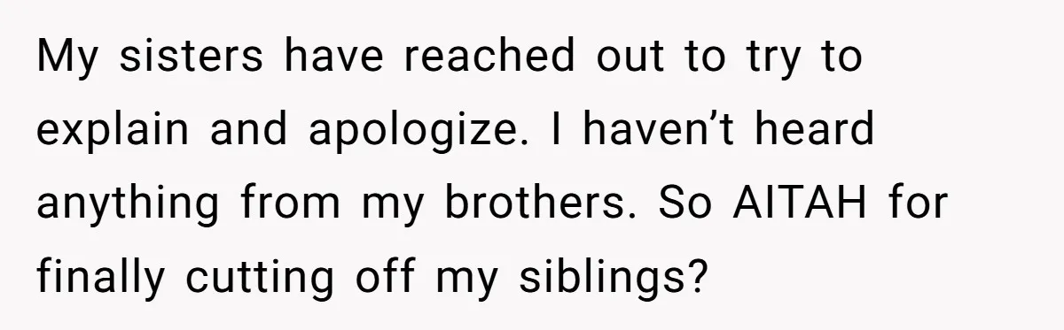 My sisters have reached out to try to explain and apologize. I haven’t heard anything from my brothers. So AITAH for finally cutting off my siblings?