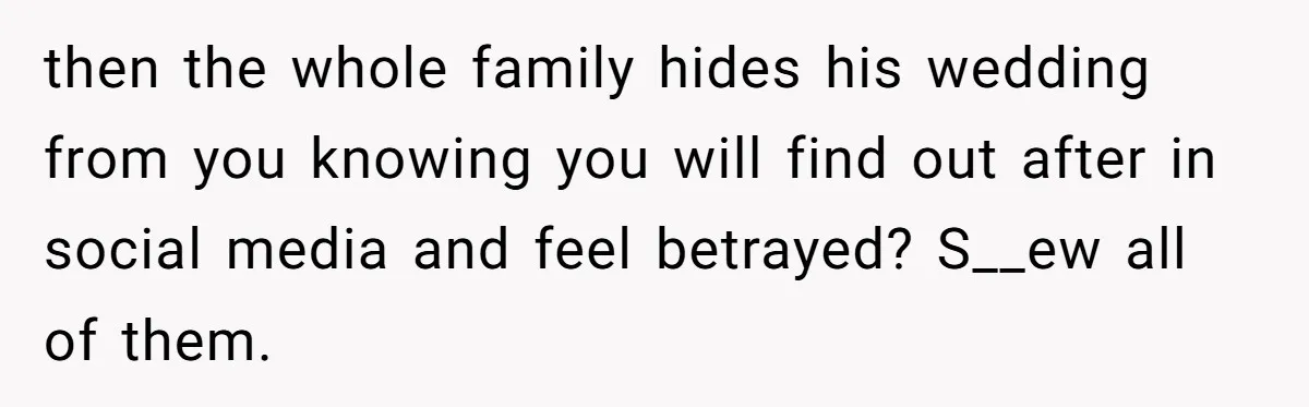 then the whole family hides his wedding from you knowing you will find out after in social media and feel betrayed? S__ew all of them.