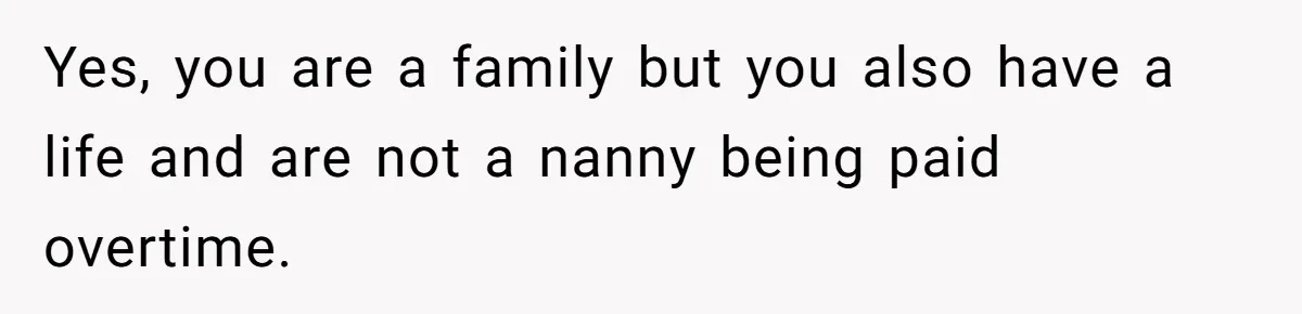 Yes, you are a family but you also have a life and are not a nanny being paid overtime.