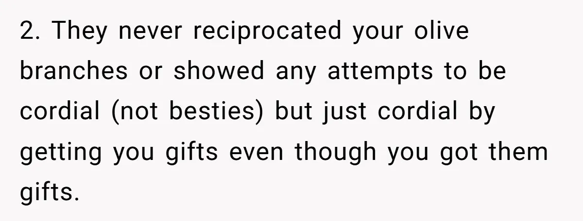 2. They never reciprocated your olive branches or showed any attempts to be cordial (not besties) but just cordial by getting you gifts even though you got them gifts.