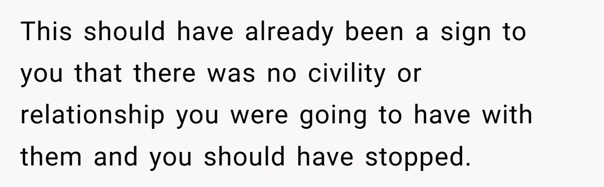 This should have already been a sign to you that there was no civility or relationship you were going to have with them and you should have stopped.